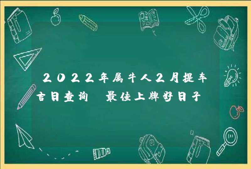 2022年属牛人2月提车吉日查询 最佳上牌好日子